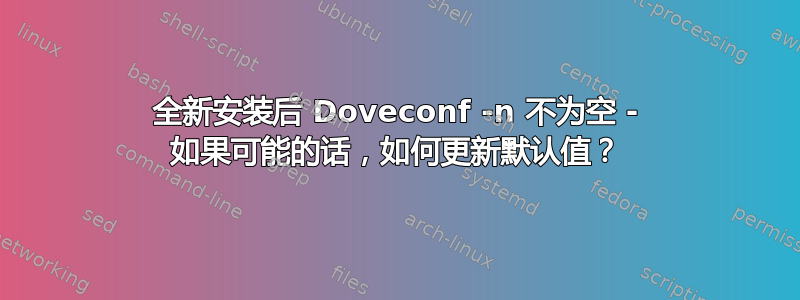 全新安装后 Doveconf -n 不为空 - 如果可能的话，如何更新默认值？