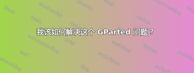 我该如何解决这个 GParted 问题？