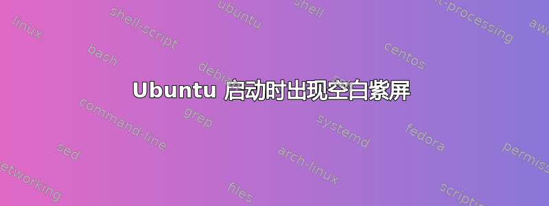 Ubuntu 启动时出现空白紫屏