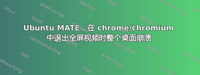 Ubuntu MATE，在 chrome/chromium 中退出全屏视频时整个桌面崩溃