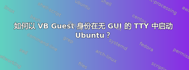 如何以 VB Guest 身份在无 GUI 的 TTY 中启动 Ubuntu？