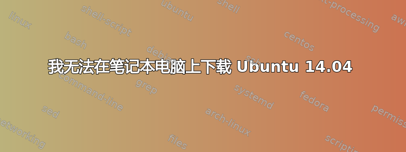 我无法在笔记本电脑上下载 Ubuntu 14.04