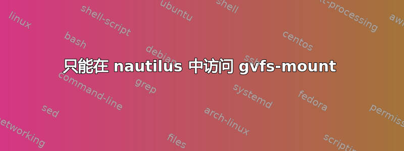 只能在 nautilus 中访问 gvfs-mount