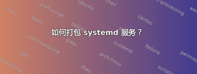 如何打包 systemd 服务？