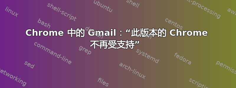 Chrome 中的 Gmail：“此版本的 Chrome 不再受支持” 