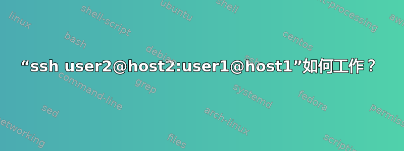 “ssh user2@host2:user1@host1”如何工作？