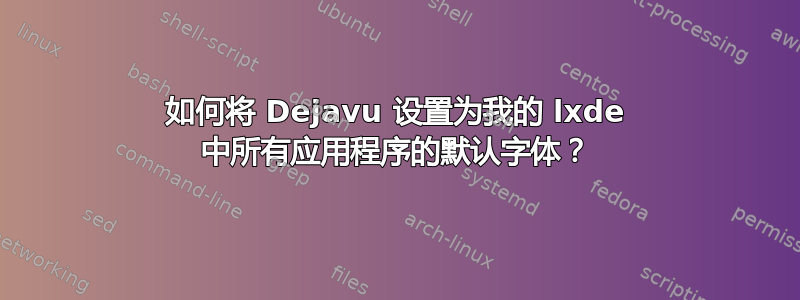 如何将 Dejavu 设置为我的 lxde 中所有应用程序的默认字体？