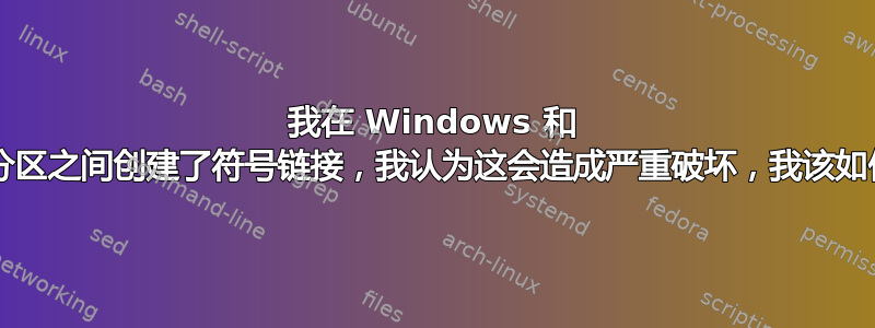 我在 Windows 和 ubuntu（ext4）分区之间创建了符号链接，我认为这会造成严重破坏，我该如何查找并删除它们？