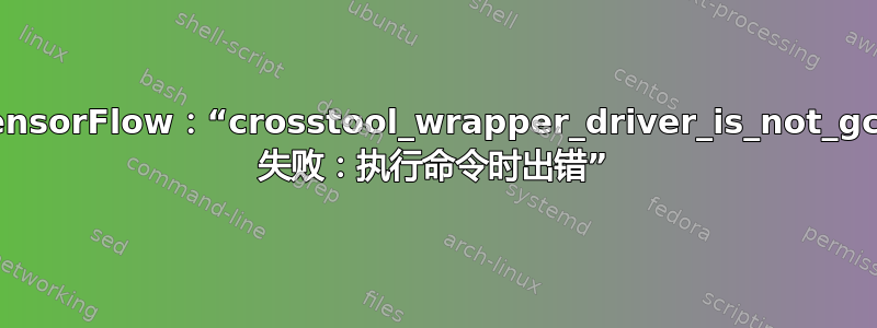 TensorFlow：“crosstool_wrapper_driver_is_not_gcc 失败：执行命令时出错”