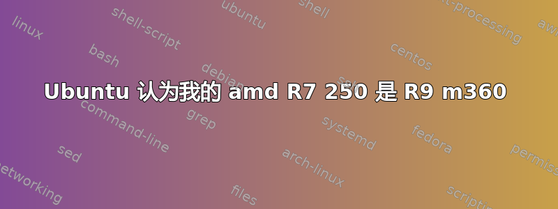 Ubuntu 认为我的 amd R7 250 是 R9 m360