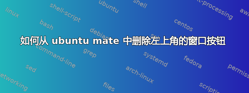 如何从 ubuntu mate 中删除左上角的窗口按钮