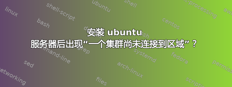 安装 ubuntu 服务器后出现“一个集群尚未连接到区域”？