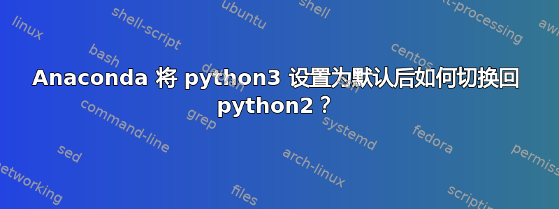 Anaconda 将 python3 设置为默认后如何切换回 python2？