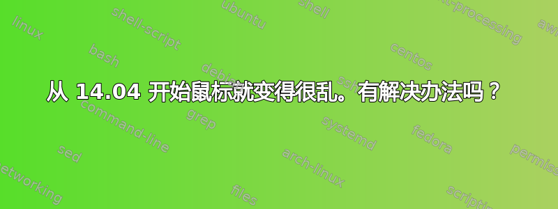 从 14.04 开始鼠标就变得很乱。有解决办法吗？