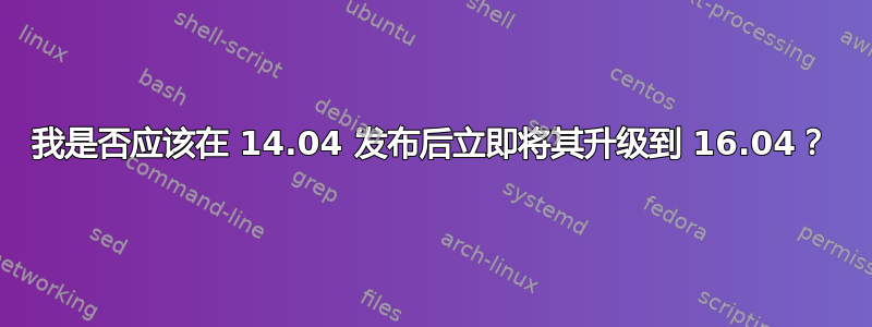 我是否应该在 14.04 发布后立即将其升级到 16.04？