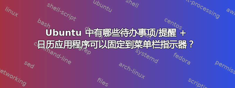 Ubuntu 中有哪些待办事项/提醒 + 日历应用程序可以固定到菜单栏指示器？