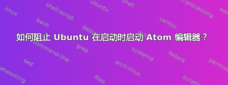 如何阻止 Ubuntu 在启动时启动 Atom 编辑器？