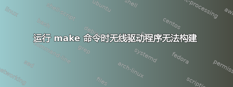 运行 make 命令时无线驱动程序无法构建