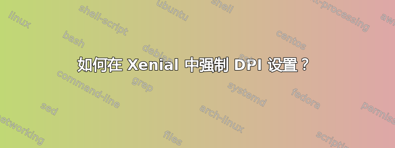 如何在 Xenial 中强制 DPI 设置？