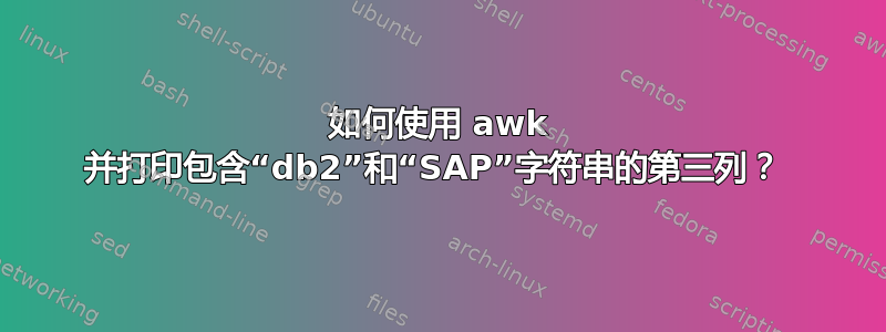 如何使用 awk 并打印包含“db2”和“SAP”字符串的第三列？ 