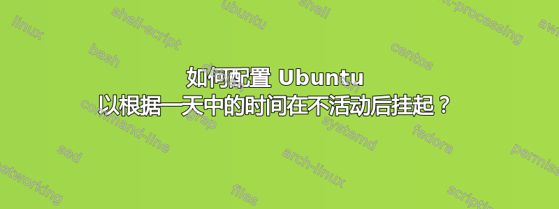 如何配置 Ubuntu 以根据一天中的时间在不活动后挂起？