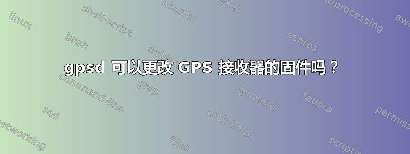 gpsd 可以更改 GPS 接收器的固件吗？