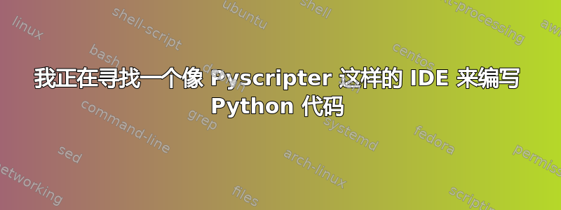 我正在寻找一个像 Pyscripter 这样的 IDE 来编写 Python 代码