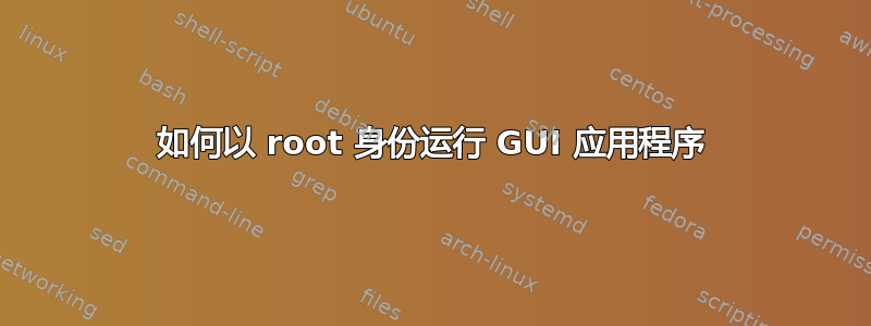 如何以 root 身份运行 GUI 应用程序