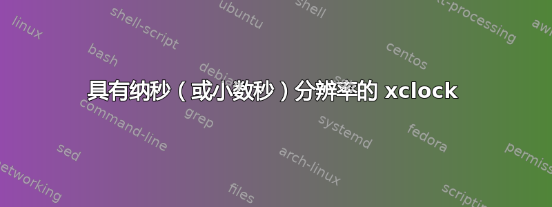 具有纳秒（或小数秒）分辨率的 xclock