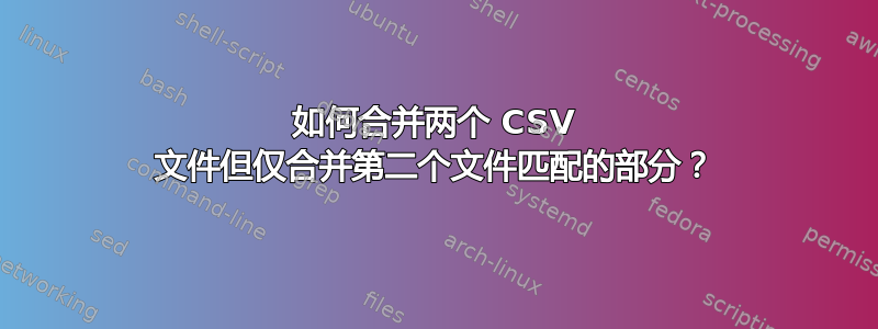 如何合并两个 CSV 文件但仅合并第二个文件匹配的部分？