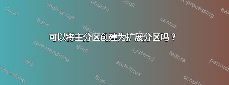 可以将主分区创建为扩展分区吗？