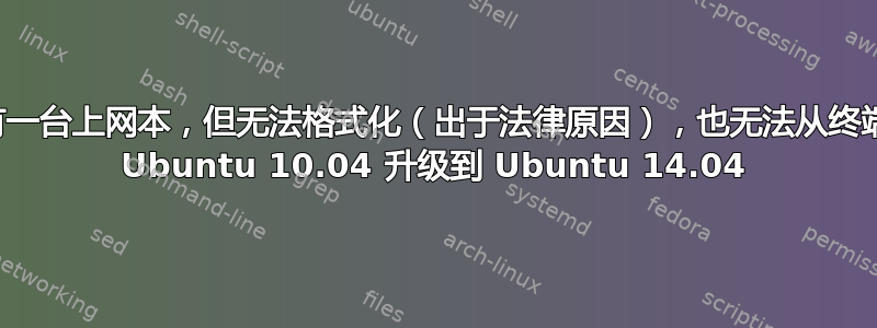 我有一台上网本，但无法格式化（出于法律原因），也无法从终端从 Ubuntu 10.04 升级到 Ubuntu 14.04