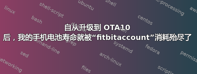 自从升级到 OTA10 后，我的手机电池寿命就被“fitbitaccount”消耗殆尽了