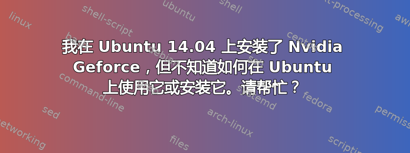 我在 Ubuntu 14.04 上安装了 Nvidia Geforce，但不知道如何在 Ubuntu 上使用它或安装它。请帮忙？