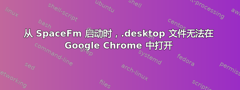 从 SpaceFm 启动时，.desktop 文件无法在 Google Chrome 中打开