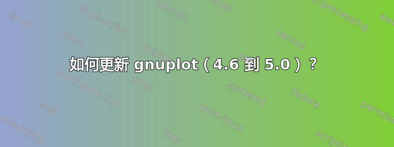 如何更新 gnuplot（4.6 到 5.0）？