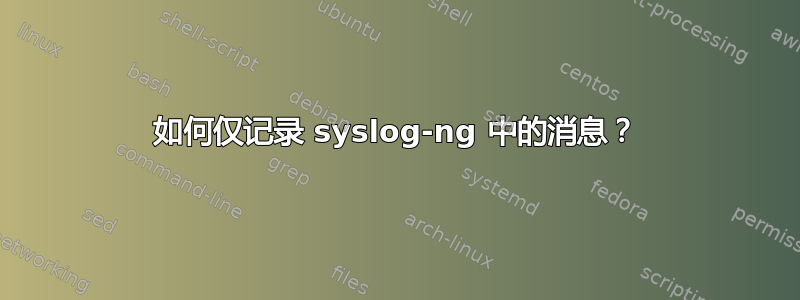 如何仅记录 syslog-ng 中的消息？