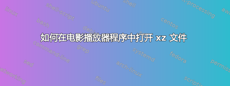 如何在电影播放器​​程序中打开 xz 文件