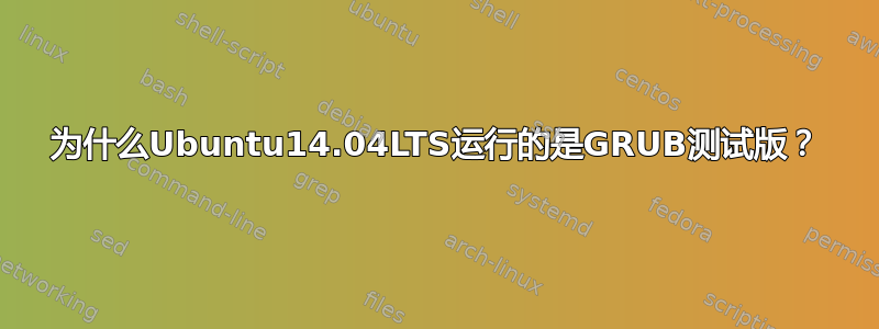 为什么Ubuntu14.04LTS运行的是GRUB测试版？