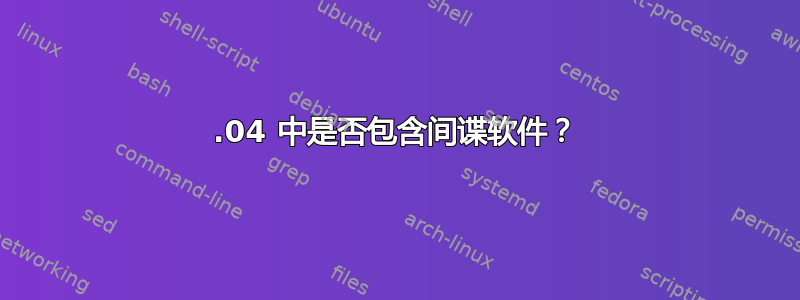 16.04 中是否包含间谍软件？