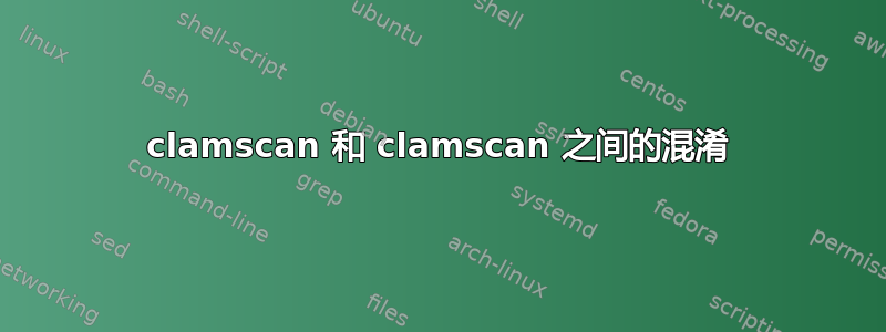 clamscan 和 clamscan 之间的混淆