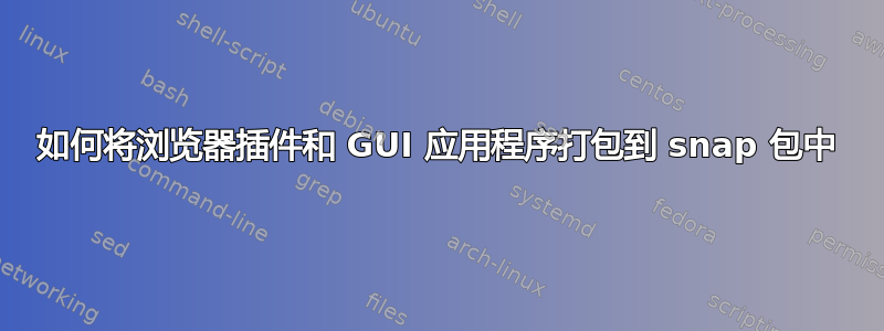 如何将浏览器插件和 GUI 应用程序打包到 snap 包中