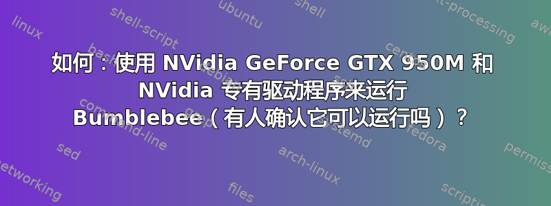 如何：使用 NVidia GeForce GTX 950M 和 NVidia 专有驱动程序来运行 Bumblebee（有人确认它可以运行吗）？