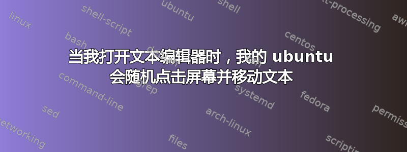 当我打开文本编辑器时，我的 ubuntu 会随机点击屏幕并移动文本