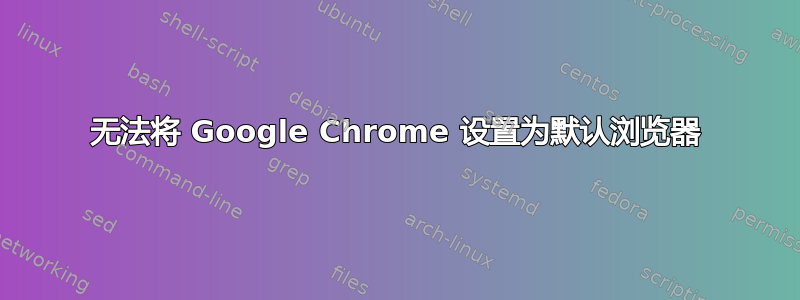 无法将 Google Chrome 设置为默认浏览器