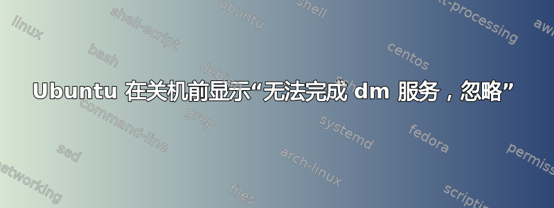 Ubuntu 在关机前显示“无法完成 dm 服务，忽略”