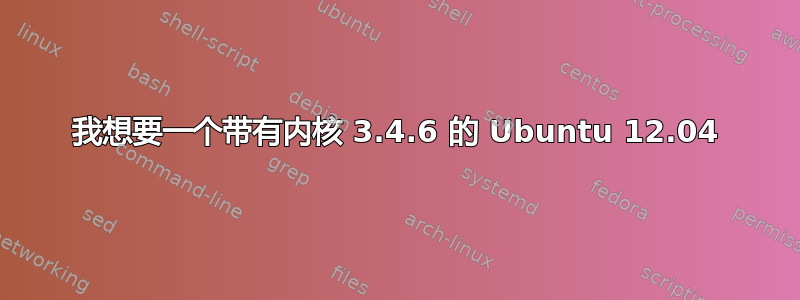 我想要一个带有内核 3.4.6 的 Ubuntu 12.04