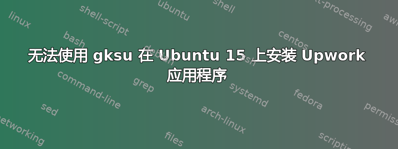 无法使用 gksu 在 Ubuntu 15 上安装 Upwork 应用程序