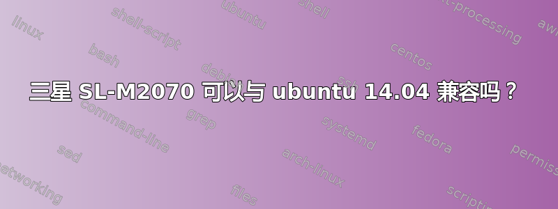 三星 SL-M2070 可以与 ubuntu 14.04 兼容吗？