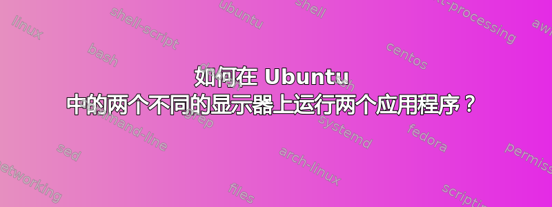 如何在 Ubuntu 中的两个不同的显示器上运行两个应用程序？